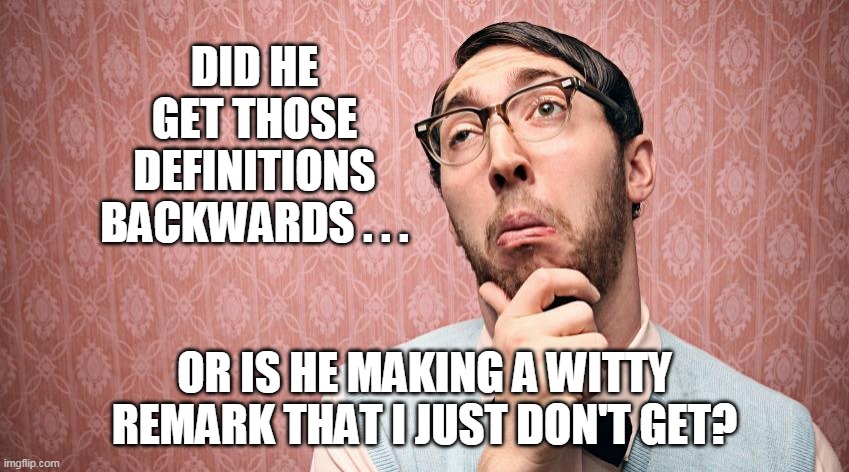 DID HE GET THOSE DEFINITIONS BACKWARDS . . . OR IS HE MAKING A WITTY REMARK THAT I JUST DON'T GET? | made w/ Imgflip meme maker