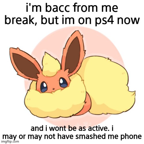 Yeah :/ | i'm bacc from me break, but im on ps4 now; and i wont be as active. i may or may not have smashed me phone | image tagged in too much floof | made w/ Imgflip meme maker