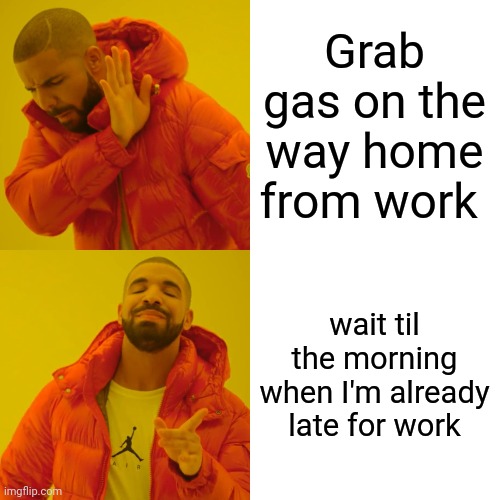 Drake Hotline Bling Meme | Grab gas on the way home from work; wait til the morning when I'm already late for work | image tagged in memes,drake hotline bling | made w/ Imgflip meme maker