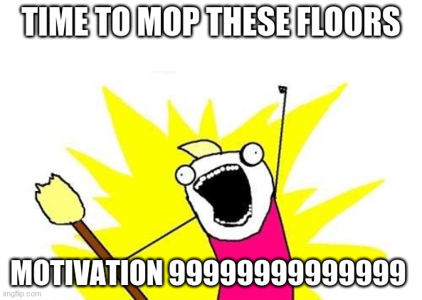 mops can be fun | TIME TO MOP THESE FLOORS; MOTIVATION 99999999999999 | image tagged in memes,x all the y | made w/ Imgflip meme maker