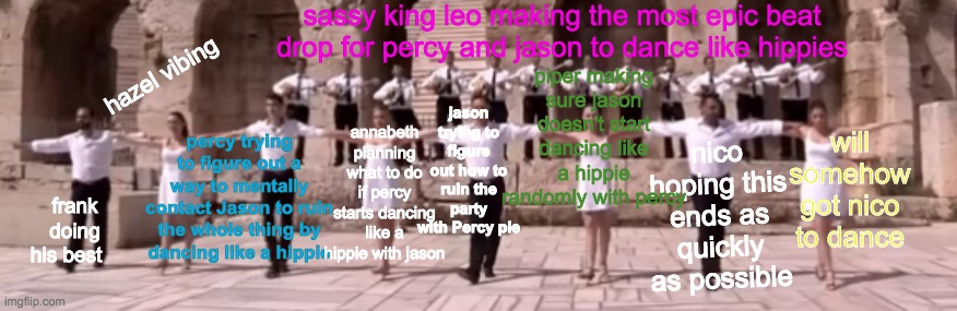 only pjo fans will understand | sassy king leo making the most epic beat drop for percy and jason to dance like hippies; jason trying to figure out how to ruin the party with Percy pie; piper making sure jason doesn't start dancing like a hippie randomly with percy; hazel vibing; annabeth planning what to do if percy starts dancing like a hippie with jason; percy trying to figure out a way to mentally contact Jason to ruin the whole thing by dancing like a hippie; will somehow got nico to dance; nico hoping this ends as quickly as possible; frank doing his best | image tagged in percy jackson,memes,dancing | made w/ Imgflip meme maker