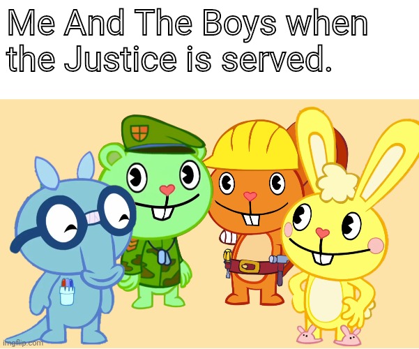 Me And The Boys (HTF) | Me And The Boys when the Justice is served. | image tagged in me and the boys htf | made w/ Imgflip meme maker