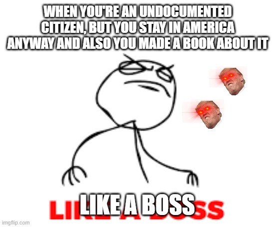 Like a boss stick man rage comic epicly like a boss trump laser eyes but epicly stick man like a boss | WHEN YOU'RE AN UNDOCUMENTED CITIZEN, BUT YOU STAY IN AMERICA ANYWAY AND ALSO YOU MADE A BOOK ABOUT IT; LIKE A BOSS | image tagged in likeaboss | made w/ Imgflip meme maker