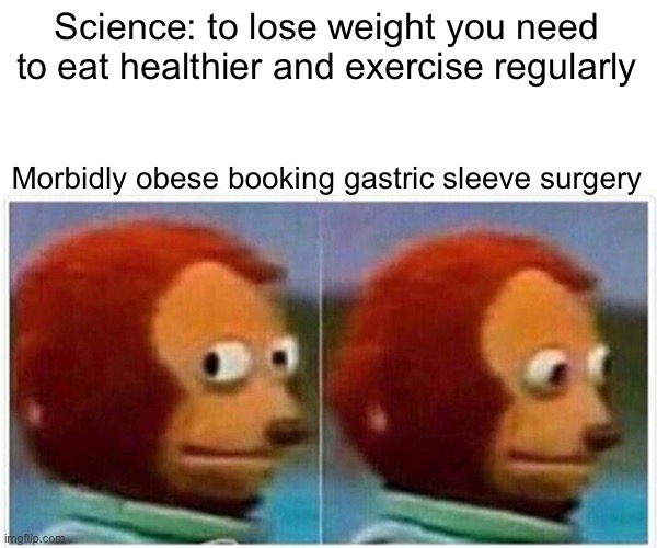 Monkey Puppet Meme | Science: to lose weight you need to eat healthier and exercise regularly; Morbidly obese booking gastric sleeve surgery | image tagged in memes,monkey puppet,obese,morbid obesity,weight loss,surgery | made w/ Imgflip meme maker