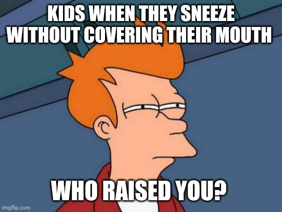 Futurama Fry Meme | KIDS WHEN THEY SNEEZE WITHOUT COVERING THEIR MOUTH; WHO RAISED YOU? | image tagged in memes,futurama fry | made w/ Imgflip meme maker