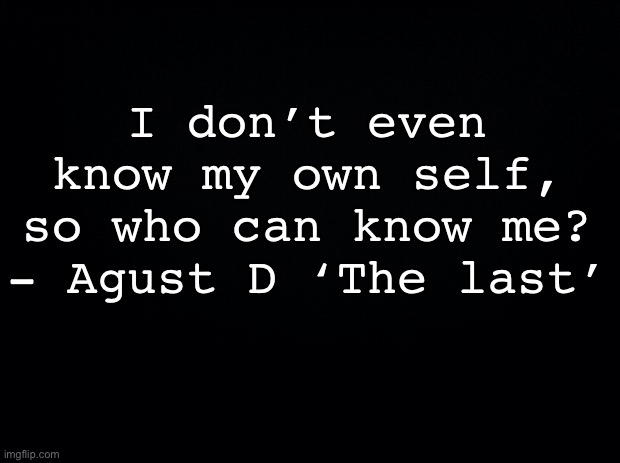 Black background | I don’t even know my own self, so who can know me? - Agust D ‘The last’ | image tagged in black background | made w/ Imgflip meme maker