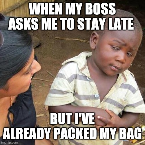 Third World Skeptical Kid Meme | WHEN MY BOSS ASKS ME TO STAY LATE; BUT I'VE ALREADY PACKED MY BAG | image tagged in memes,third world skeptical kid | made w/ Imgflip meme maker