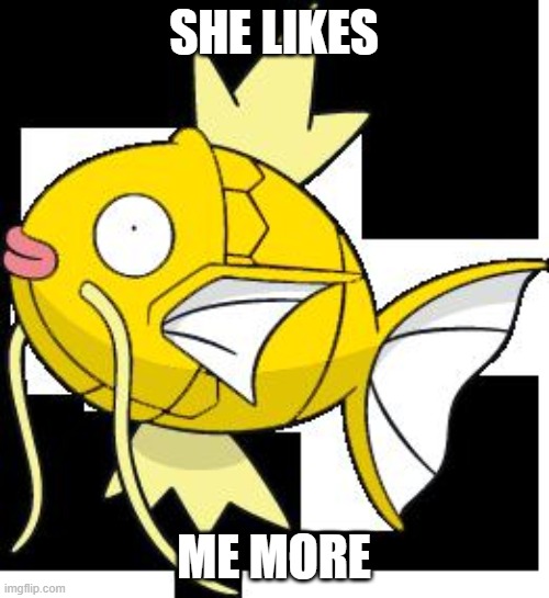 magicarp | SHE LIKES ME MORE | image tagged in magicarp | made w/ Imgflip meme maker