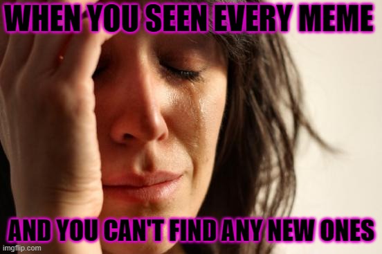 First World Problems | WHEN YOU SEEN EVERY MEME; AND YOU CAN'T FIND ANY NEW ONES | image tagged in memes,first world problems | made w/ Imgflip meme maker