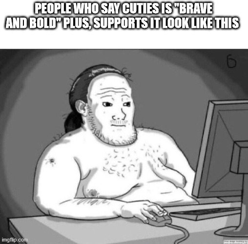 PEOPLE WHO SAY CUTIES IS "BRAVE AND BOLD" PLUS, SUPPORTS IT LOOK LIKE THIS | image tagged in neckbeard,funny,cuties,pedophile | made w/ Imgflip meme maker