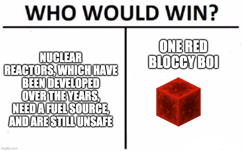 tru tho | NUCLEAR REACTORS, WHICH HAVE BEEN DEVELOPED OVER THE YEARS, NEED A FUEL SOURCE, AND ARE STILL UNSAFE; ONE RED BLOCCY BOI | image tagged in memes,who would win | made w/ Imgflip meme maker