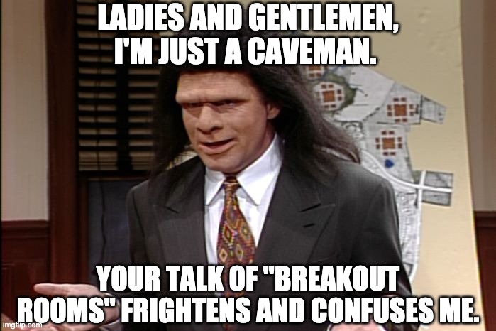 Your talk of Breakout Rooms Frightens and Confuses Me | LADIES AND GENTLEMEN, I'M JUST A CAVEMAN. YOUR TALK OF "BREAKOUT ROOMS" FRIGHTENS AND CONFUSES ME. | image tagged in unfrozen caveman lawyer | made w/ Imgflip meme maker