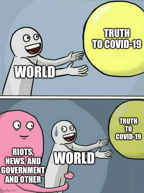 2020 Memes | TRUTH TO COVID-19; WORLD; TRUTH TO COVID-19; RIOTS, NEWS, AND GOVERNMENT AND OTHER; WORLD | image tagged in memes,running away balloon | made w/ Imgflip meme maker