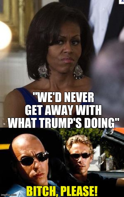 "WE'D NEVER GET AWAY WITH WHAT TRUMP'S DOING" BITCH, PLEASE! | image tagged in michelle obama side eye,fast and furious | made w/ Imgflip meme maker
