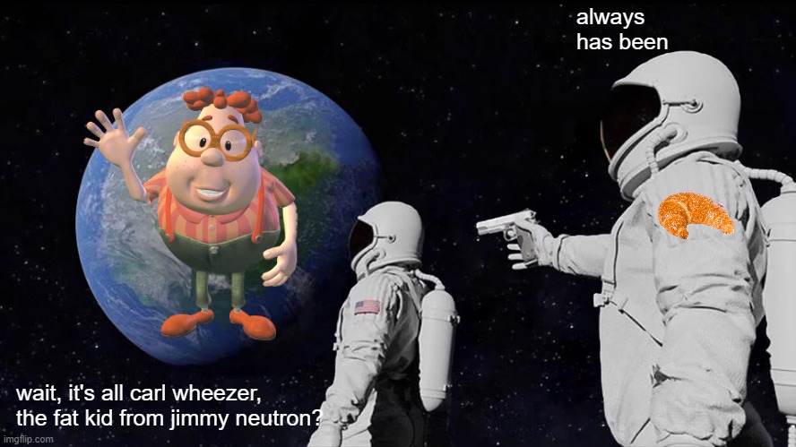 :0 | always has been; wait, it's all carl wheezer, the fat kid from jimmy neutron? | image tagged in always has been,carl wheezer,jimmy neutron,croissant | made w/ Imgflip meme maker
