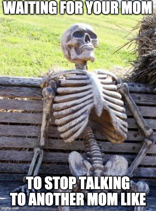Waiting for your mom like | WAITING FOR YOUR MOM; TO STOP TALKING TO ANOTHER MOM LIKE | image tagged in memes,waiting skeleton | made w/ Imgflip meme maker