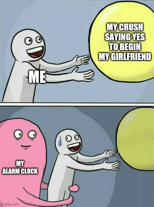 Harsh relaity | MY CRUSH SAYING YES TO BEGIN MY GIRLFRIEND; ME; MY ALARM CLOCK | image tagged in memes,running away balloon | made w/ Imgflip meme maker
