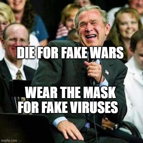 Bush thinks its funny | DIE FOR FAKE WARS; WEAR THE MASK FOR FAKE VIRUSES | image tagged in bush thinks its funny | made w/ Imgflip meme maker