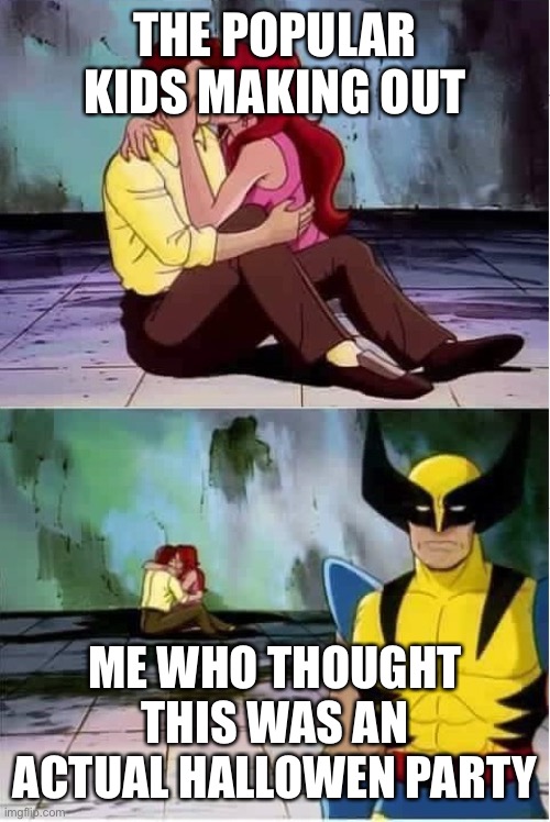 Sad wolverine left out of party | THE POPULAR KIDS MAKING OUT; ME WHO THOUGHT THIS WAS AN ACTUAL HALLOWEN PARTY | image tagged in sad wolverine left out of party | made w/ Imgflip meme maker