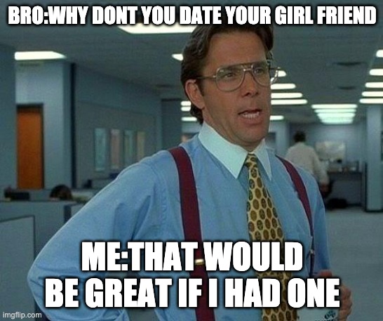 That Would Be Great | BRO:WHY DONT YOU DATE YOUR GIRL FRIEND; ME:THAT WOULD BE GREAT IF I HAD ONE | image tagged in memes,that would be great | made w/ Imgflip meme maker