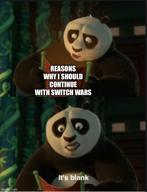Does this fit here? | REASONS WHY I SHOULD CONTINUE WITH SWITCH WARS | image tagged in its blank | made w/ Imgflip meme maker