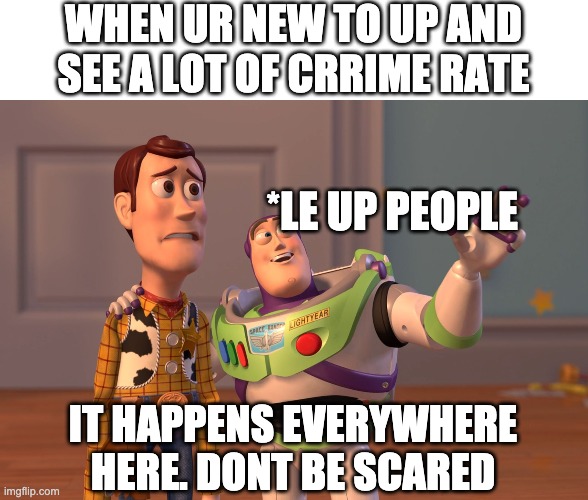 X, X Everywhere | WHEN UR NEW TO UP AND SEE A LOT OF CRRIME RATE; *LE UP PEOPLE; IT HAPPENS EVERYWHERE HERE. DONT BE SCARED | image tagged in memes,x x everywhere | made w/ Imgflip meme maker