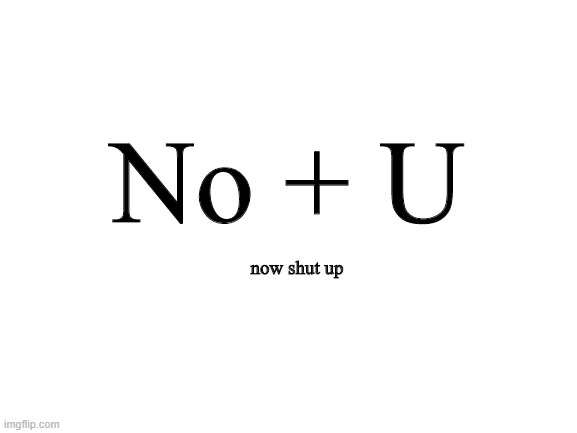 Blank White Template | No + U now shut up | image tagged in blank white template | made w/ Imgflip meme maker