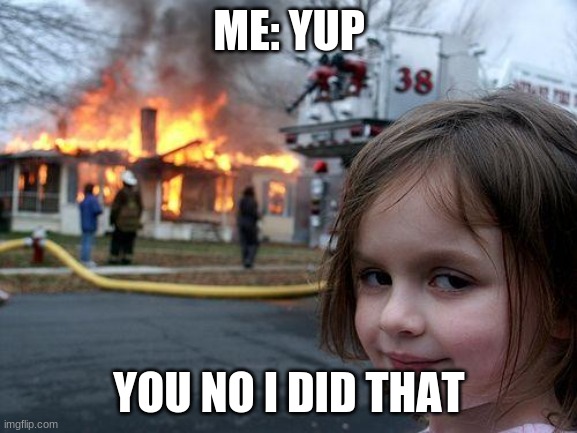 Disaster Girl Meme | ME: YUP; YOU NO I DID THAT | image tagged in memes,disaster girl | made w/ Imgflip meme maker