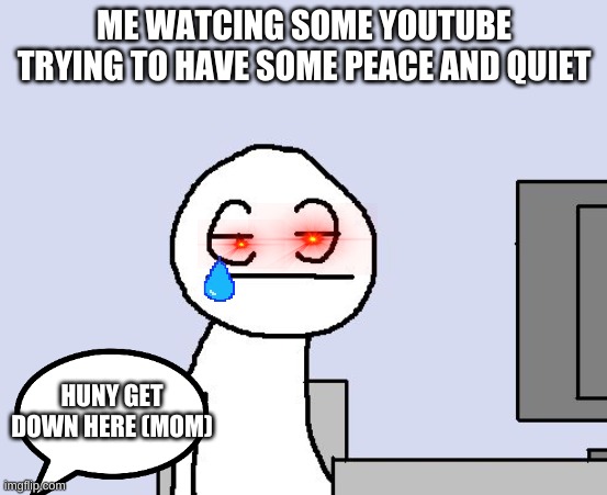 Bored of this crap |  ME WATCING SOME YOUTUBE TRYING TO HAVE SOME PEACE AND QUIET; HUNY GET DOWN HERE (MOM) | image tagged in bored of this crap | made w/ Imgflip meme maker