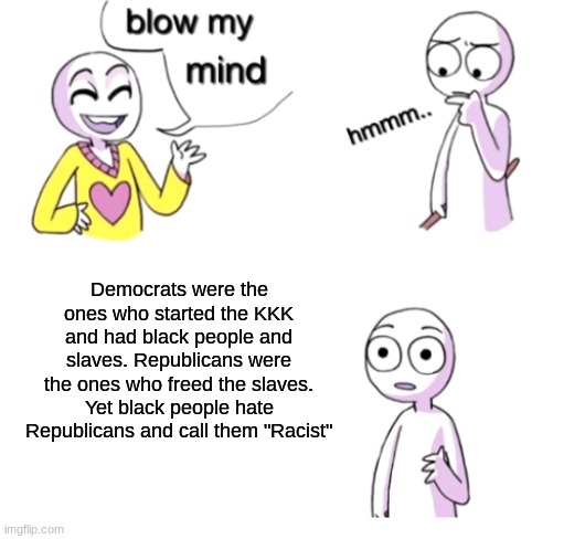 This blows my mind | Democrats were the ones who started the KKK and had black people and slaves. Republicans were the ones who freed the slaves. Yet black people hate Republicans and call them "Racist" | image tagged in blow my mind,conservatives,mind blown,certified bruh moment | made w/ Imgflip meme maker