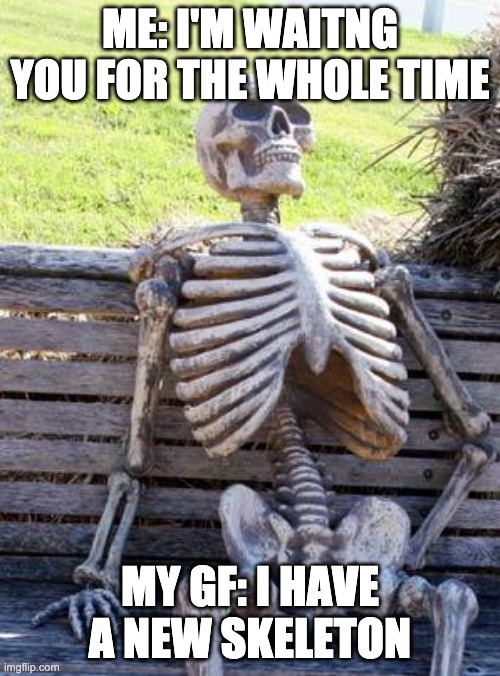 Waiting Skeleton Meme | ME: I'M WAITNG YOU FOR THE WHOLE TIME; MY GF: I HAVE A NEW SKELETON | image tagged in memes,waiting skeleton | made w/ Imgflip meme maker
