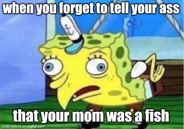 Happens all the time | when you forget to tell your ass; that your mom was a fish | image tagged in mocking spongebob | made w/ Imgflip meme maker