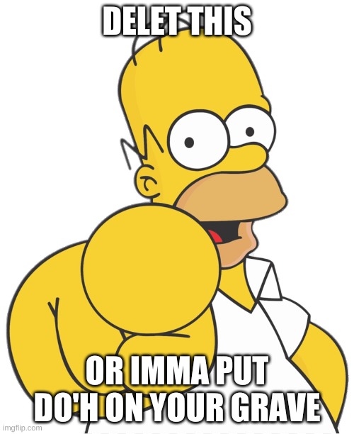Delet this homer | DELET THIS; OR IMMA PUT DO'H ON YOUR GRAVE | image tagged in homer simpson | made w/ Imgflip meme maker