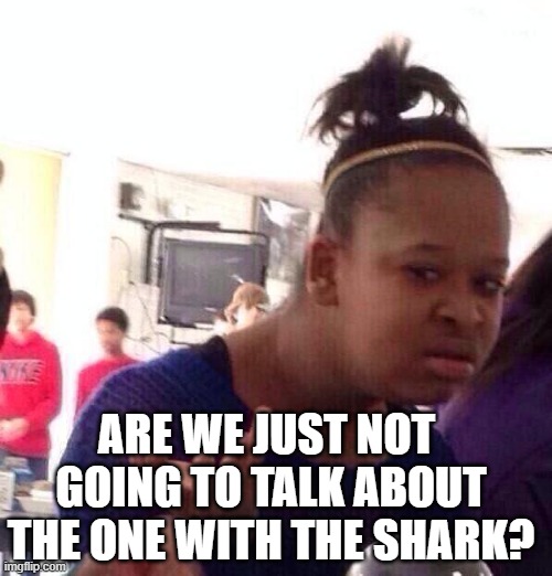 Black Girl Wat Meme | ARE WE JUST NOT  GOING TO TALK ABOUT THE ONE WITH THE SHARK? | image tagged in memes,black girl wat | made w/ Imgflip meme maker
