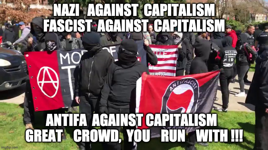 Antifa Far Right | NAZI   AGAINST  CAPITALISM
FASCIST  AGAINST  CAPITALISM; ANTIFA  AGAINST CAPITALISM  
GREAT    CROWD,  YOU    RUN    WITH !!! | image tagged in antifa,democrats,communist,socially awesome awkward penguin,memes,lordofmidgets | made w/ Imgflip meme maker