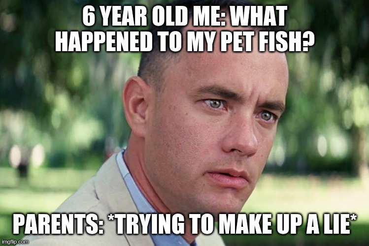 This is true | 6 YEAR OLD ME: WHAT HAPPENED TO MY PET FISH? PARENTS: *TRYING TO MAKE UP A LIE* | image tagged in memes,and just like that | made w/ Imgflip meme maker