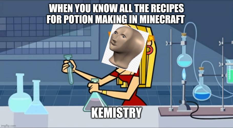 Chemistry lesson | WHEN YOU KNOW ALL THE RECIPES FOR POTION MAKING IN MINECRAFT; KEMISTRY | image tagged in chemistry lesson,total drama,memes,lol | made w/ Imgflip meme maker
