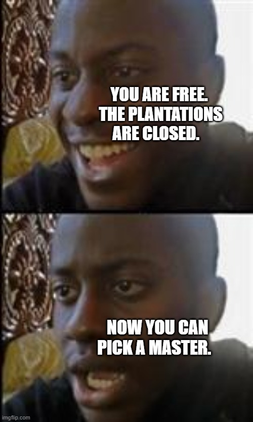 black guy happy sad | YOU ARE FREE.  THE PLANTATIONS ARE CLOSED. NOW YOU CAN PICK A MASTER. | image tagged in black guy happy sad | made w/ Imgflip meme maker