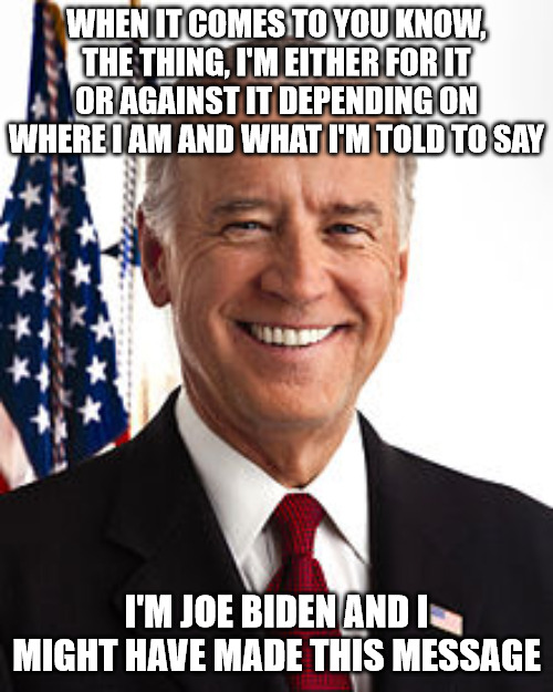 You know, the thing | WHEN IT COMES TO YOU KNOW, THE THING, I'M EITHER FOR IT OR AGAINST IT DEPENDING ON WHERE I AM AND WHAT I'M TOLD TO SAY; I'M JOE BIDEN AND I MIGHT HAVE MADE THIS MESSAGE | image tagged in memes,joe biden | made w/ Imgflip meme maker
