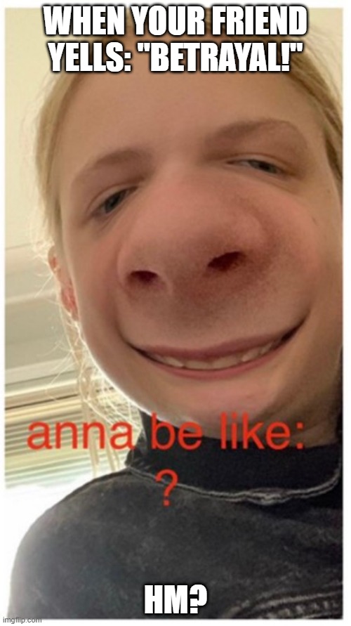 Anna be like | WHEN YOUR FRIEND YELLS: "BETRAYAL!"; HM? | image tagged in anna be like | made w/ Imgflip meme maker