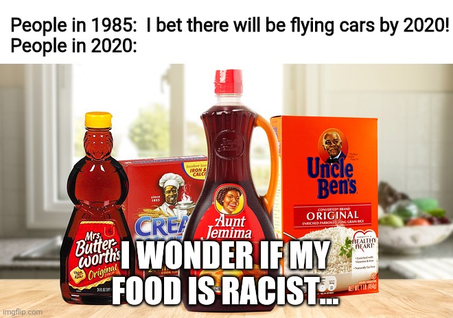 Mrs Butterworth's Aunt Jemima | People in 1985:  I bet there will be flying cars by 2020!
People in 2020: I WONDER IF MY FOOD IS RACIST... | image tagged in mrs butterworth's aunt jemima | made w/ Imgflip meme maker