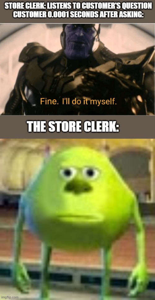 impatient customers | STORE CLERK: LISTENS TO CUSTOMER'S QUESTION

CUSTOMER 0.0001 SECONDS AFTER ASKING:; THE STORE CLERK: | image tagged in fine ill do it myself thanos,sully wazowski | made w/ Imgflip meme maker