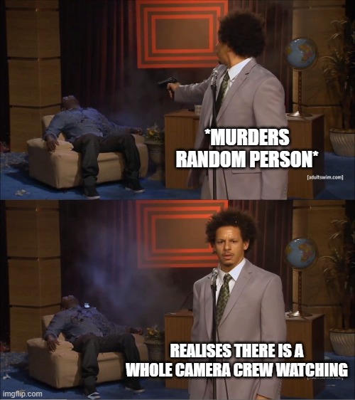 Best Meme Ever | *MURDERS RANDOM PERSON*; REALISES THERE IS A WHOLE CAMERA CREW WATCHING | image tagged in memes,who killed hannibal | made w/ Imgflip meme maker