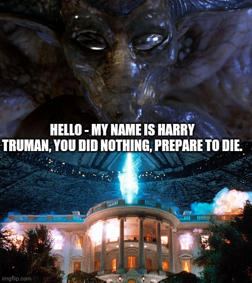 HELLO - MY NAME IS HARRY TRUMAN, YOU DID NOTHING, PREPARE TO DIE. | image tagged in independence day | made w/ Imgflip meme maker