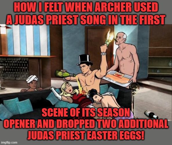 SPOILER ALERT! | HOW I FELT WHEN ARCHER USED A JUDAS PRIEST SONG IN THE FIRST; SCENE OF ITS SEASON OPENER AND DROPPED TWO ADDITIONAL JUDAS PRIEST EASTER EGGS! | image tagged in archer partying,judas priest,easter eggs,screaming for vangeance | made w/ Imgflip meme maker