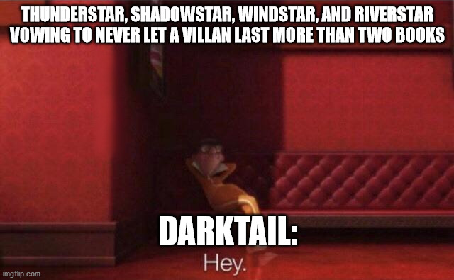 Hey. | THUNDERSTAR, SHADOWSTAR, WINDSTAR, AND RIVERSTAR VOWING TO NEVER LET A VILLAN LAST MORE THAN TWO BOOKS; DARKTAIL: | image tagged in hey | made w/ Imgflip meme maker