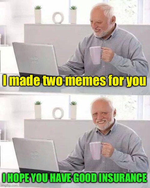 Hide the Pain Harold Meme | I made two memes for you I HOPE YOU HAVE GOOD INSURANCE | image tagged in memes,hide the pain harold | made w/ Imgflip meme maker