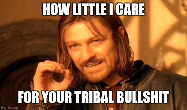 Your tribe is trash. | HOW LITTLE I CARE; FOR YOUR TRIBAL BULLSHIT | image tagged in politics,political correctness | made w/ Imgflip meme maker