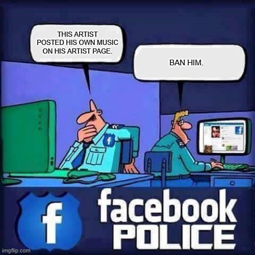 Ban Him | THIS ARTIST POSTED HIS OWN MUSIC ON HIS ARTIST PAGE. BAN HIM. | image tagged in facebook police blank | made w/ Imgflip meme maker