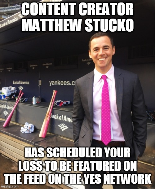 Matthew Stucko | CONTENT CREATOR MATTHEW STUCKO; HAS SCHEDULED YOUR LOSS TO BE FEATURED ON THE FEED ON THE YES NETWORK | image tagged in yankees,yes network | made w/ Imgflip meme maker